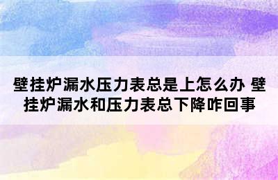 壁挂炉漏水压力表总是上怎么办 壁挂炉漏水和压力表总下降咋回事